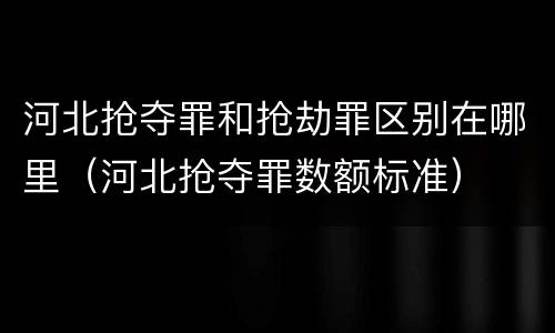 河北抢夺罪和抢劫罪区别在哪里（河北抢夺罪数额标准）