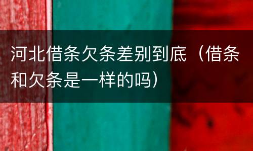 河北借条欠条差别到底（借条和欠条是一样的吗）