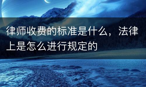 律师收费的标准是什么，法律上是怎么进行规定的