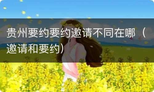 贵州要约要约邀请不同在哪（邀请和要约）