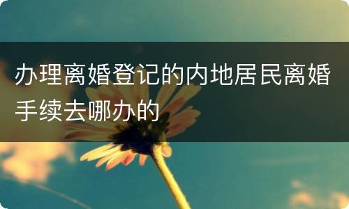 办理离婚登记的内地居民离婚手续去哪办的