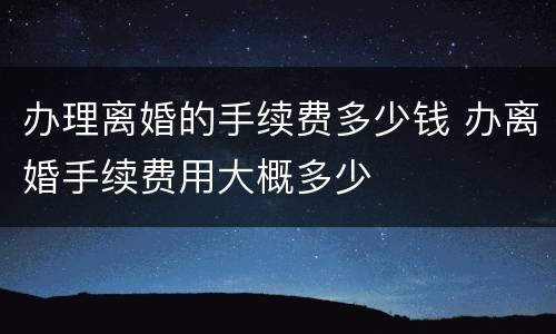 办理离婚的手续费多少钱 办离婚手续费用大概多少