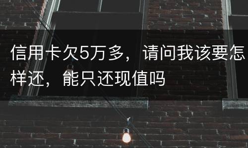 信用卡欠5万多，请问我该要怎样还，能只还现值吗