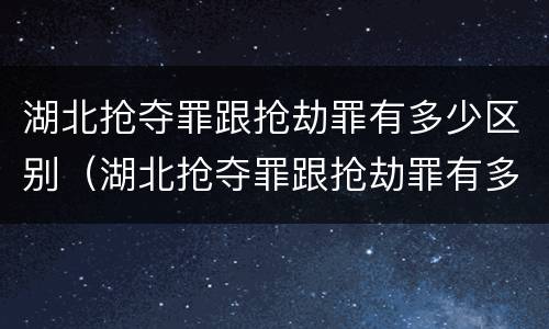湖北抢夺罪跟抢劫罪有多少区别（湖北抢夺罪跟抢劫罪有多少区别呢）