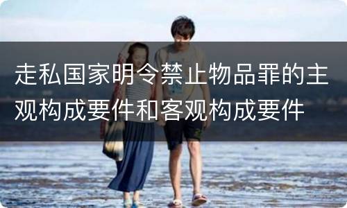 走私国家明令禁止物品罪的主观构成要件和客观构成要件
