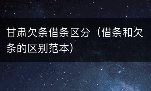 甘肃欠条借条区分（借条和欠条的区别范本）