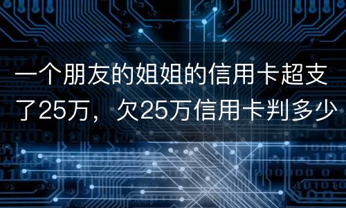 一个朋友的姐姐的信用卡超支了25万，欠25万信用卡判多少年