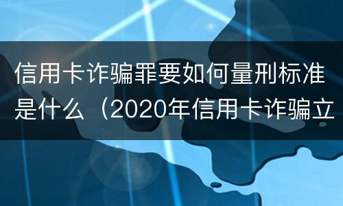 信用卡诈骗罪要如何量刑标准是什么（2020年信用卡诈骗立案标准）