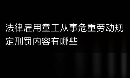 法律雇用童工从事危重劳动规定刑罚内容有哪些