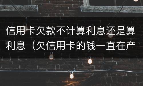 信用卡欠款不计算利息还是算利息（欠信用卡的钱一直在产生利息 怎么处理）