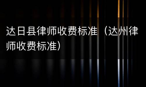达日县律师收费标准（达州律师收费标准）