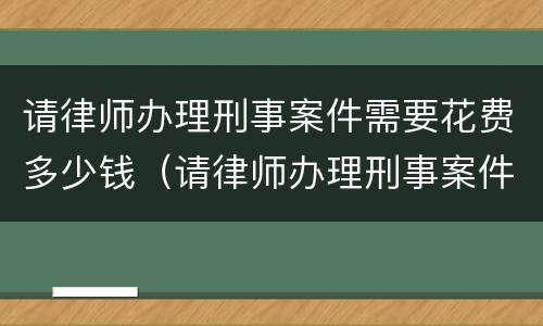 请律师办理刑事案件需要花费多少钱（请律师办理刑事案件需要多少费用）