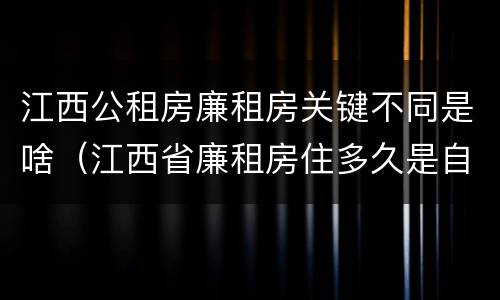 江西公租房廉租房关键不同是啥（江西省廉租房住多久是自己的）