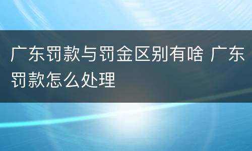 广东罚款与罚金区别有啥 广东罚款怎么处理