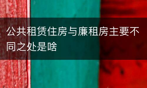 公共租赁住房与廉租房主要不同之处是啥