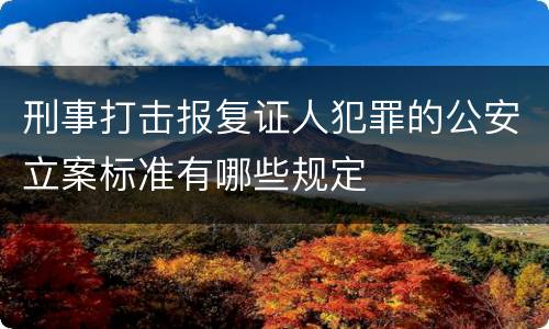 刑事打击报复证人犯罪的公安立案标准有哪些规定
