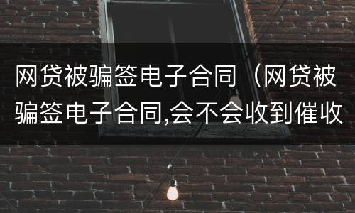 网贷被骗签电子合同（网贷被骗签电子合同,会不会收到催收电话）