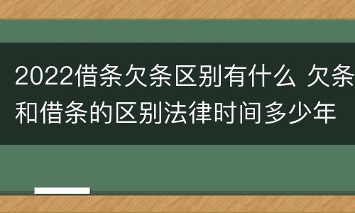 2022借条欠条区别有什么 欠条和借条的区别法律时间多少年