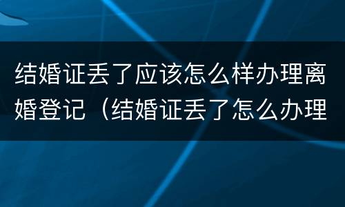 结婚证丢了应该怎么样办理离婚登记（结婚证丢了怎么办理离婚证）