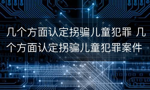 几个方面认定拐骗儿童犯罪 几个方面认定拐骗儿童犯罪案件