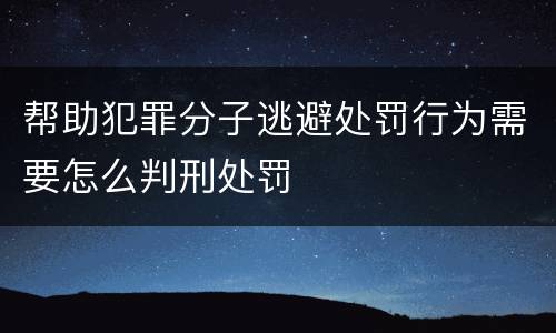 帮助犯罪分子逃避处罚行为需要怎么判刑处罚