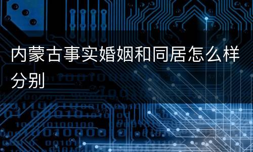 内蒙古事实婚姻和同居怎么样分别