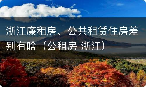 浙江廉租房、公共租赁住房差别有啥（公租房 浙江）