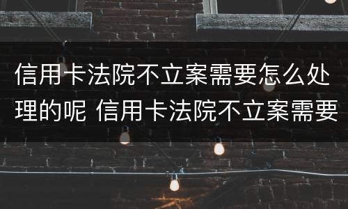 信用卡法院不立案需要怎么处理的呢 信用卡法院不立案需要怎么处理的呢视频