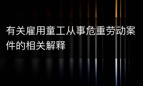 有关雇用童工从事危重劳动案件的相关解释