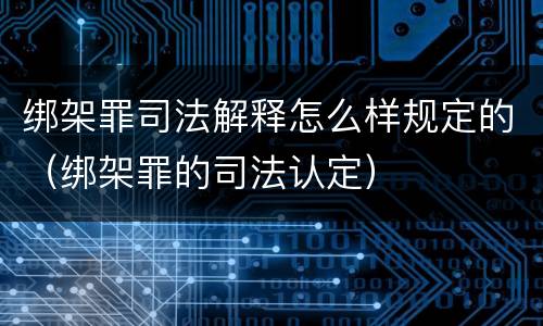 绑架罪司法解释怎么样规定的（绑架罪的司法认定）
