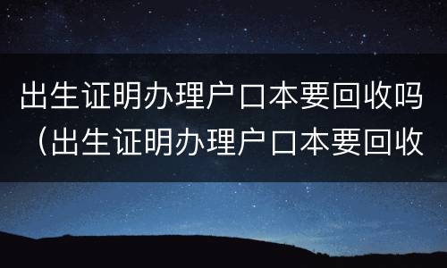 出生证明办理户口本要回收吗（出生证明办理户口本要回收吗北京）