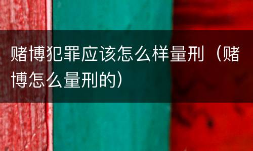 赌博犯罪应该怎么样量刑（赌博怎么量刑的）