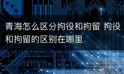 青海怎么区分拘役和拘留 拘役和拘留的区别在哪里