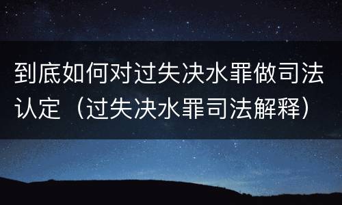 到底如何对过失决水罪做司法认定（过失决水罪司法解释）
