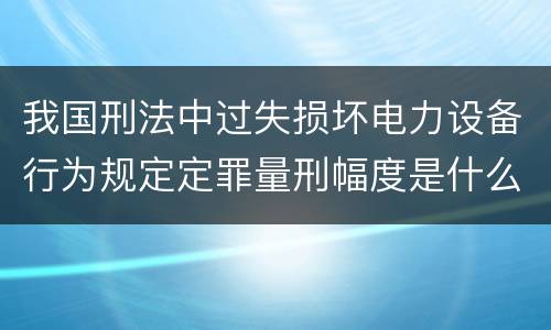 我国刑法中过失损坏电力设备行为规定定罪量刑幅度是什么