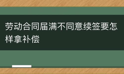 劳动合同届满不同意续签要怎样拿补偿