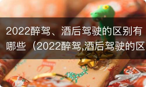 2022醉驾、酒后驾驶的区别有哪些（2022醉驾,酒后驾驶的区别有哪些标准）