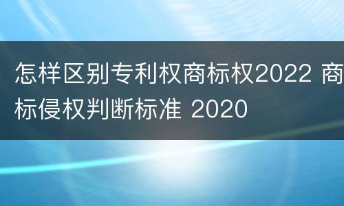 怎样区别专利权商标权2022 商标侵权判断标准 2020