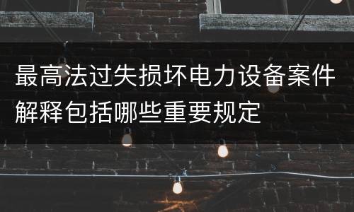 最高法过失损坏电力设备案件解释包括哪些重要规定