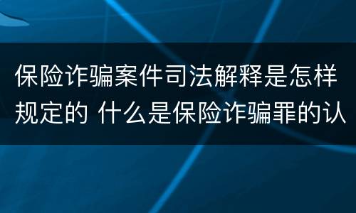 保险诈骗案件司法解释是怎样规定的 什么是保险诈骗罪的认定