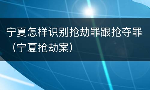 宁夏怎样识别抢劫罪跟抢夺罪（宁夏抢劫案）
