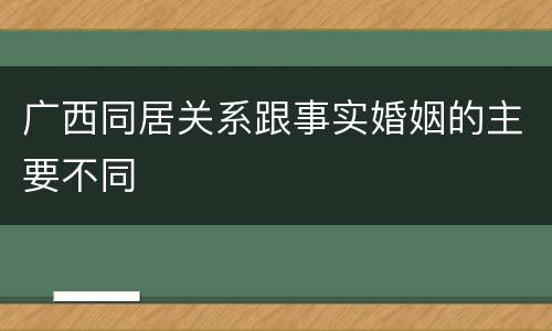 广西同居关系跟事实婚姻的主要不同