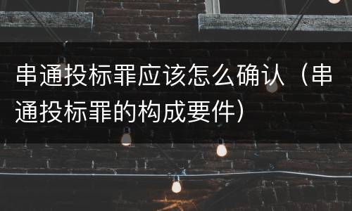 串通投标罪应该怎么确认（串通投标罪的构成要件）