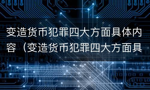 变造货币犯罪四大方面具体内容（变造货币犯罪四大方面具体内容包括）