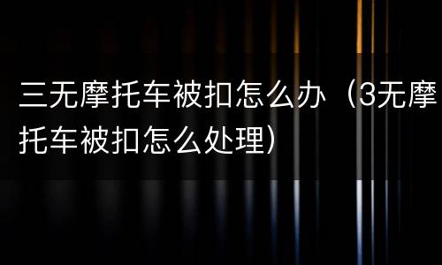 三无摩托车被扣怎么办（3无摩托车被扣怎么处理）
