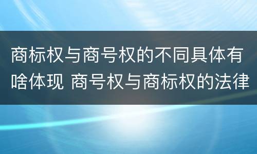 商标权与商号权的不同具体有啥体现 商号权与商标权的法律冲突与解决