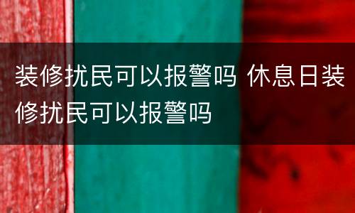 装修扰民可以报警吗 休息日装修扰民可以报警吗