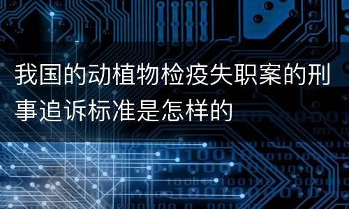 我国的动植物检疫失职案的刑事追诉标准是怎样的