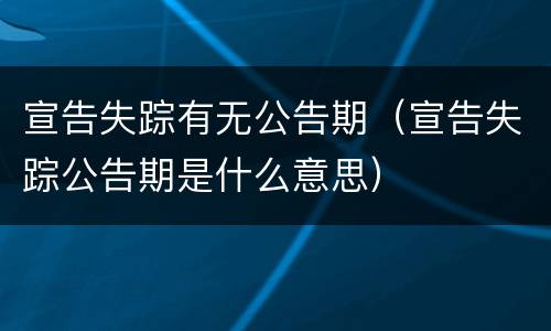 宣告失踪有无公告期（宣告失踪公告期是什么意思）