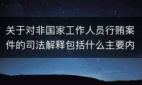 关于对非国家工作人员行贿案件的司法解释包括什么主要内容